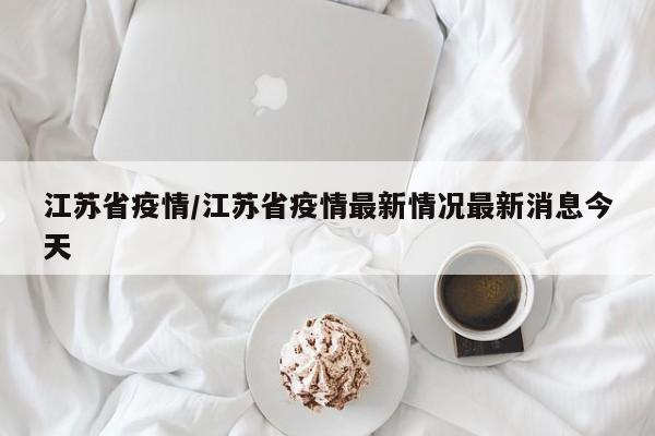 江苏省疫情/江苏省疫情最新情况最新消息今天