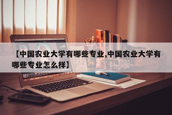 【中国农业大学有哪些专业,中国农业大学有哪些专业怎么样】