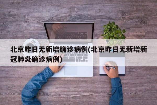 北京昨日无新增确诊病例(北京昨日无新增新冠肺炎确诊病例)