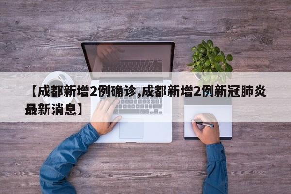 【成都新增2例确诊,成都新增2例新冠肺炎最新消息】
