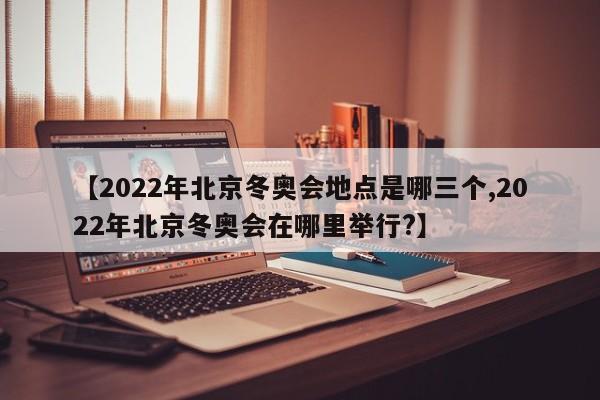 【2022年北京冬奥会地点是哪三个,2022年北京冬奥会在哪里举行?】